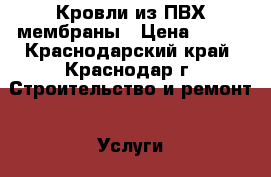 Кровли из ПВХ мембраны › Цена ­ 200 - Краснодарский край, Краснодар г. Строительство и ремонт » Услуги   . Краснодарский край